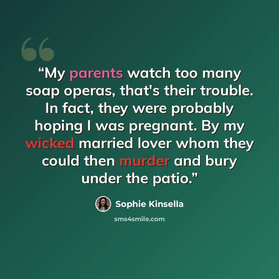 “My parents watch too many soap operas, that's their trouble. In fact, they were probably hoping I was pregnant. By my wicked married lover whom they could then murder and bury under the patio.” quote by Sophie Kinsella