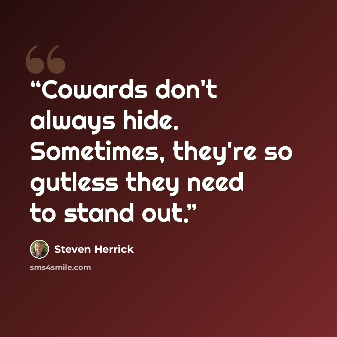 “Cowards don't always hide. Sometimes, they're so gutless they need to stand out.” quote by Steven Herrick
