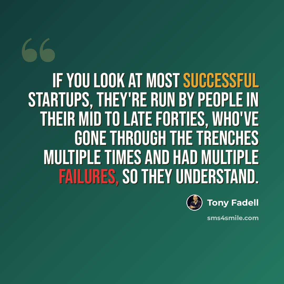 “If you look at most successful startups, they're run by people in their mid to late forties, who've gone through the trenches multiple times and had multiple failures, so they understand.” quote by Tony Fadell