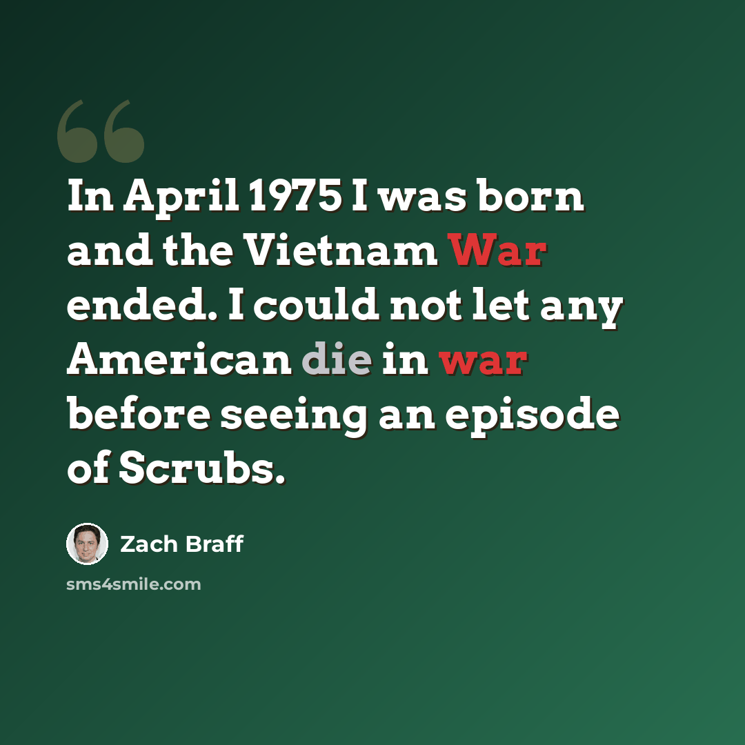 “In April 1975 I was born and the Vietnam War ended. I could not let any American die in war before seeing an episode of Scrubs.” quote by Zach Braff