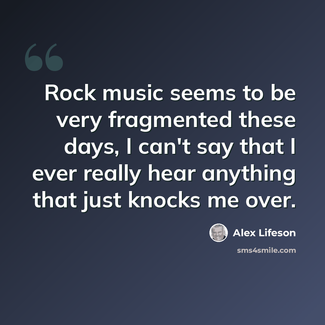 “Rock music seems to be very fragmented these days, I can't say that I ever really hear anything that just knocks me over.” quote by Alex Lifeson