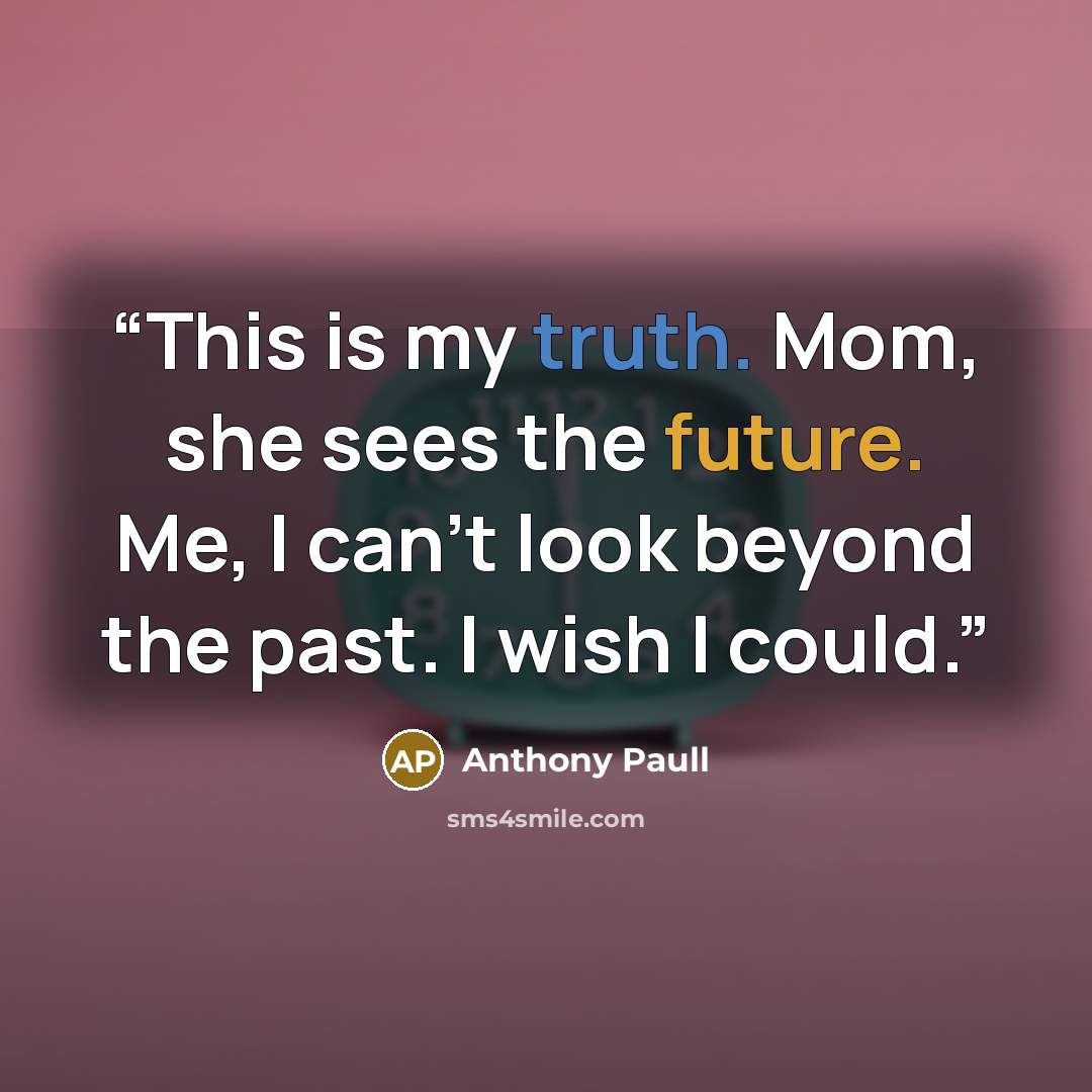 “This is my truth. Mom, she sees the future. Me, I can’t look beyond the past. I wish I could.” quote by Anthony Paull