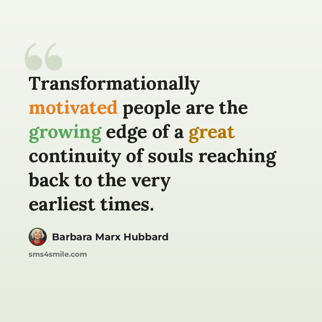 “Transformationally motivated people are the growing edge of a great continuity of souls reaching back to the very earliest times.” quote by Barbara Marx Hubbard