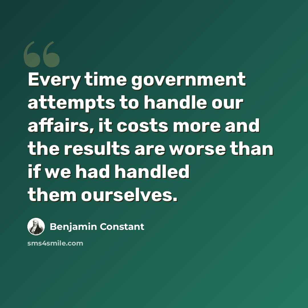 “Every time government attempts to handle our affairs, it costs more and the results are worse than if we had handled them ourselves.” quote by Benjamin Constant