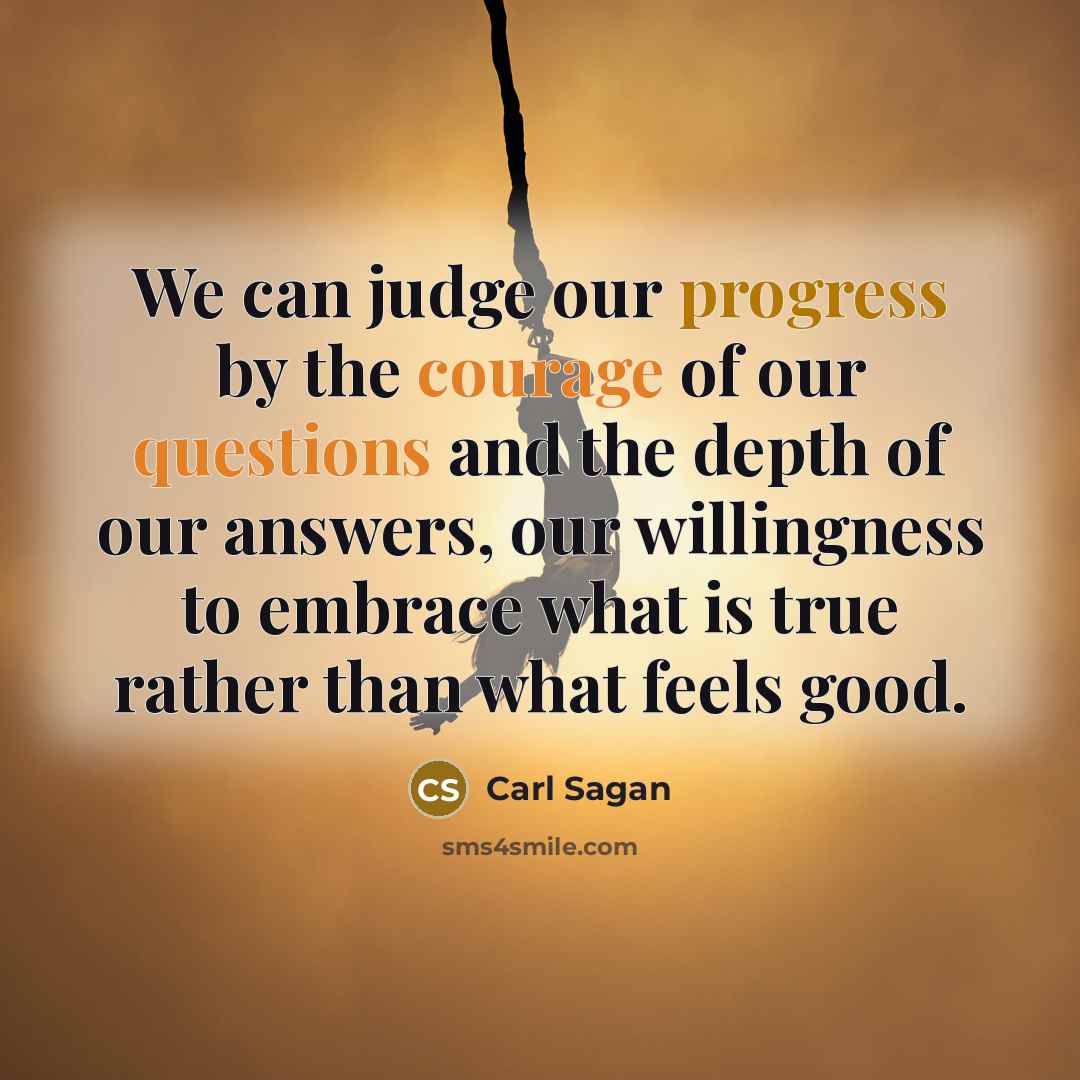 “We can judge our progress by the courage of our questions and the depth of our answers, our willingness to embrace what is true rather than what feels good.” quote by Carl Sagan