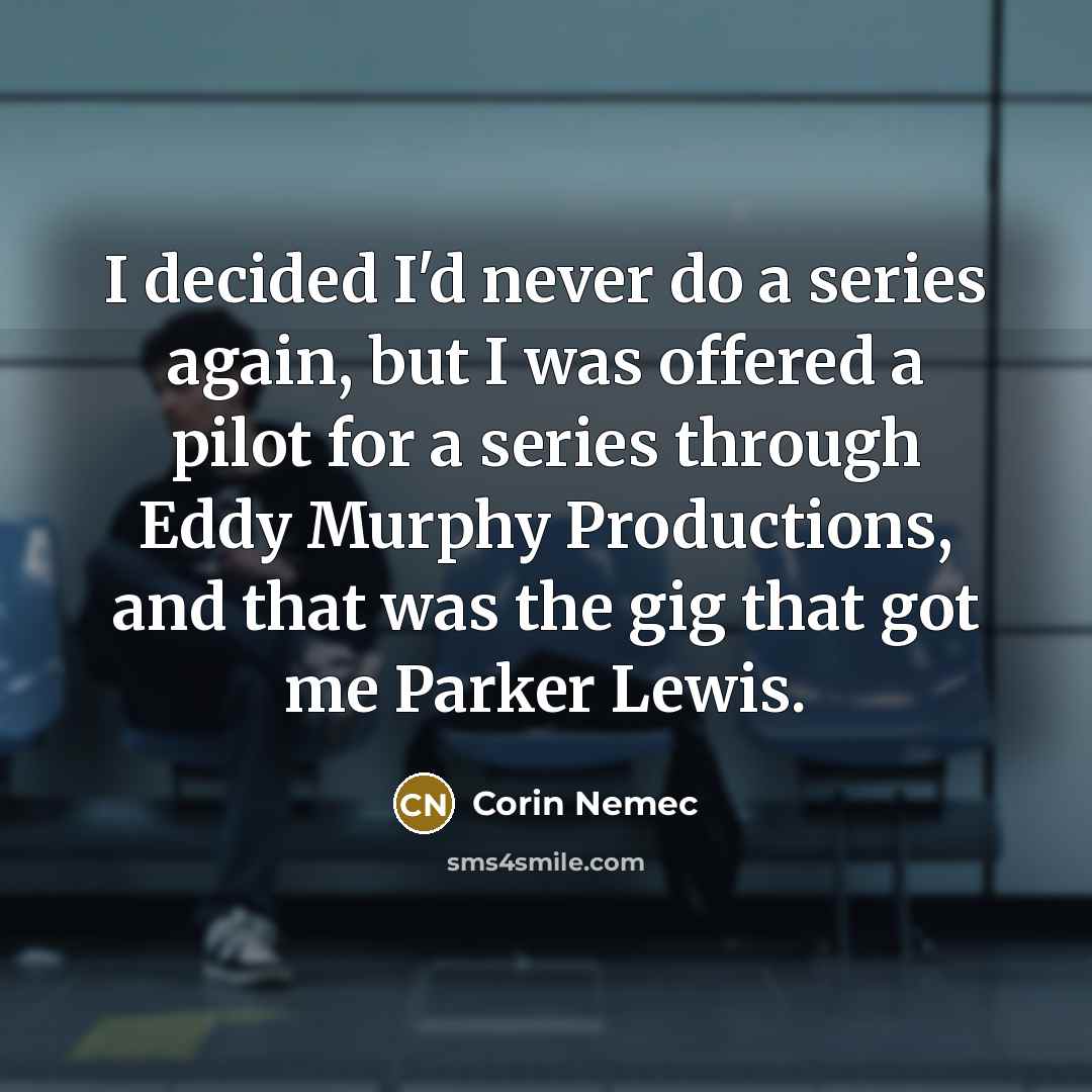 “I decided I'd never do a series again, but I was offered a pilot for a series through Eddy Murphy Productions, and that was the gig that got me Parker Lewis.” quote by Corin Nemec