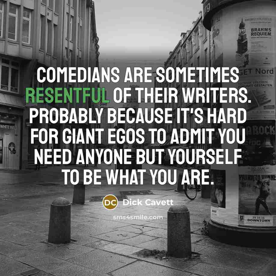 “Comedians are sometimes resentful of their writers. Probably because it's hard for giant egos to admit you need anyone but yourself to be what you are.” quote by Dick Cavett