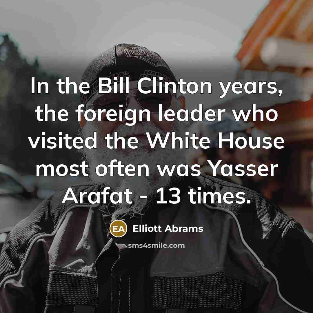 “In the Bill Clinton years, the foreign leader who visited the White House most often was Yasser Arafat - 13 times.” quote by Elliott Abrams