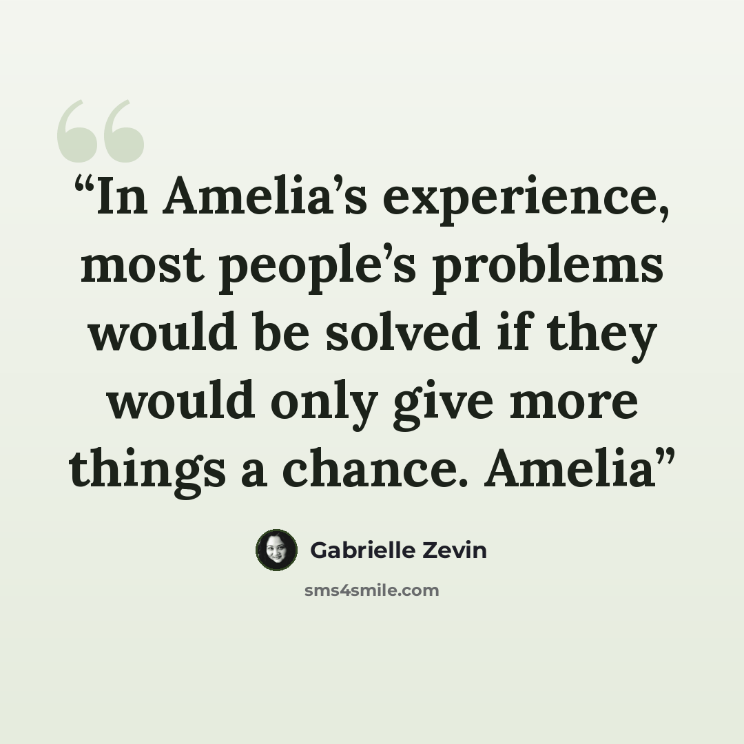 “In Amelia’s experience, most people’s problems would be solved if they would only give more things a chance. Amelia” quote by Gabrielle Zevin