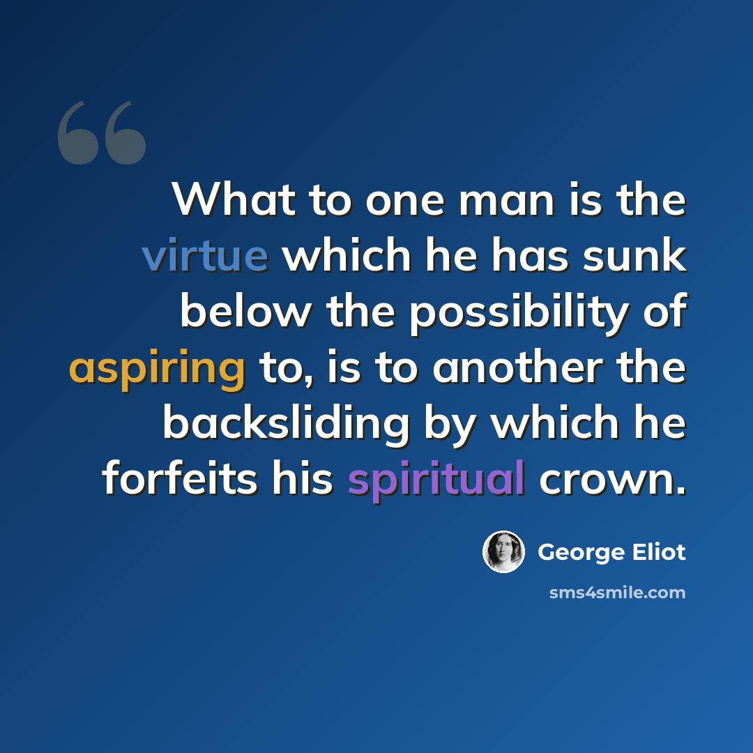 “What to one man is the virtue which he has sunk below the possibility of aspiring to, is to another the backsliding by which he forfeits his spiritual crown.” quote by George Eliot