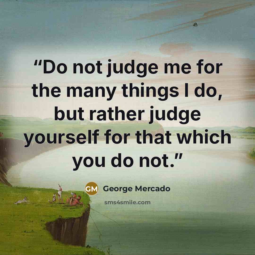 “Do not judge me for the many things I do, but rather judge yourself for that which you do not.” quote by George Mercado