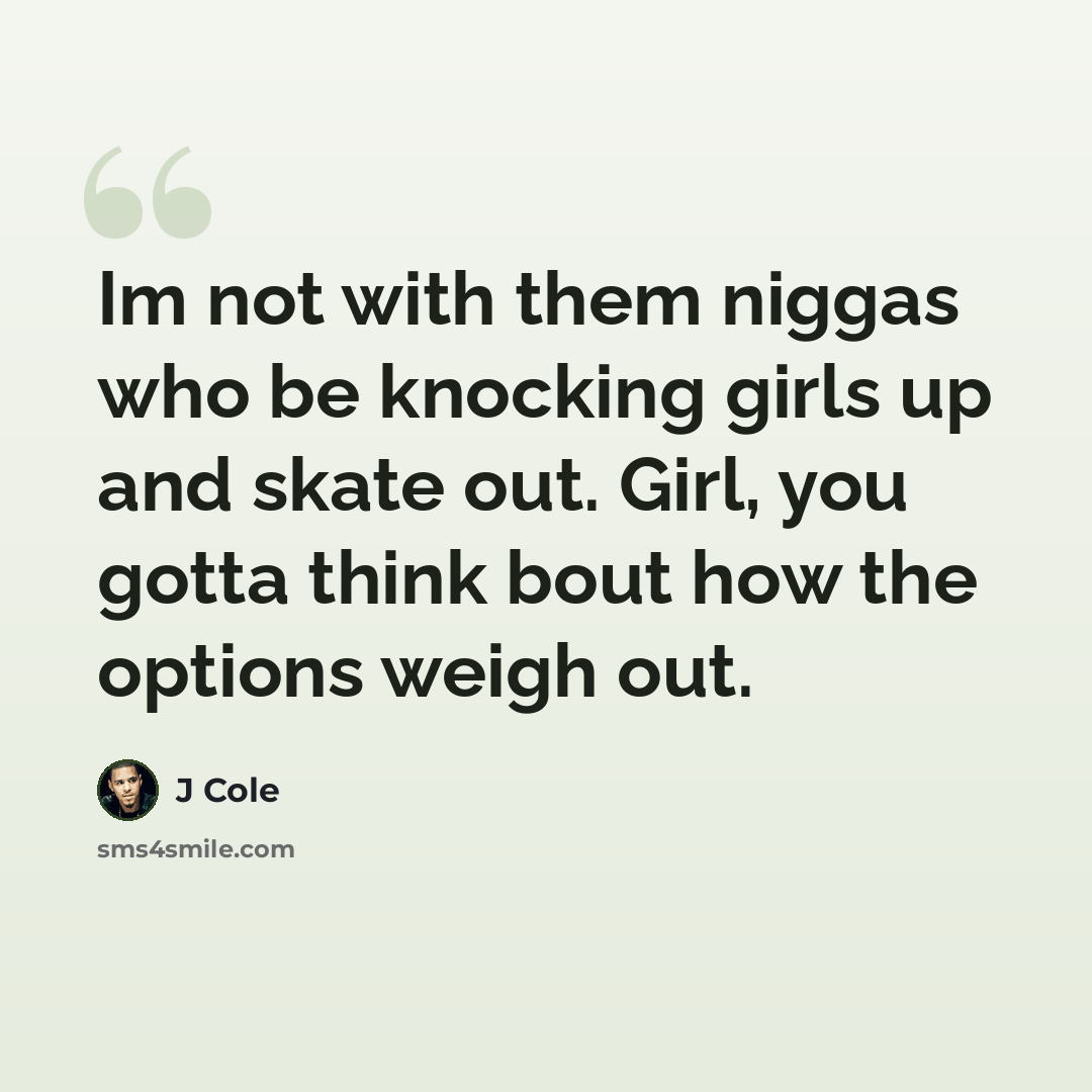 “Im not with them niggas who be knocking girls up and skate out. Girl, you gotta think bout how the options weigh out.” quote by J Cole