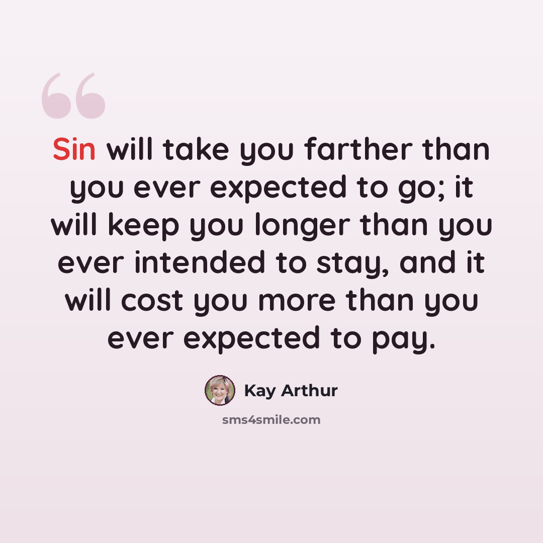 “Sin will take you farther than you ever expected to go; it will keep you longer than you ever intended to stay, and it will cost you more than you ever expected to pay.” quote by Kay Arthur