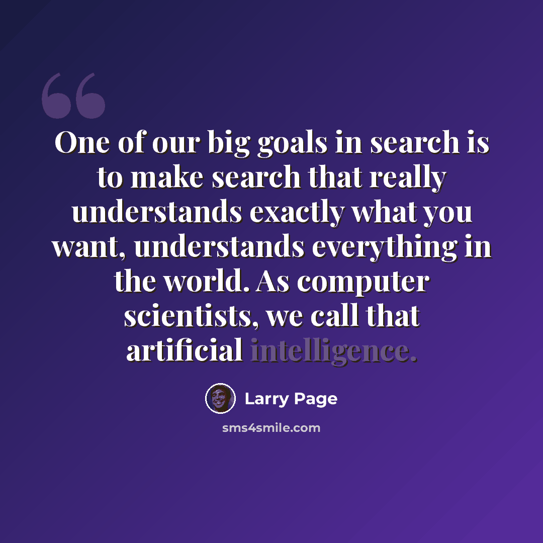 “One of our big goals in search is to make search that really understands exactly what you want, understands everything in the world. As computer scientists, we call that artificial intelligence.” quote by Larry Page