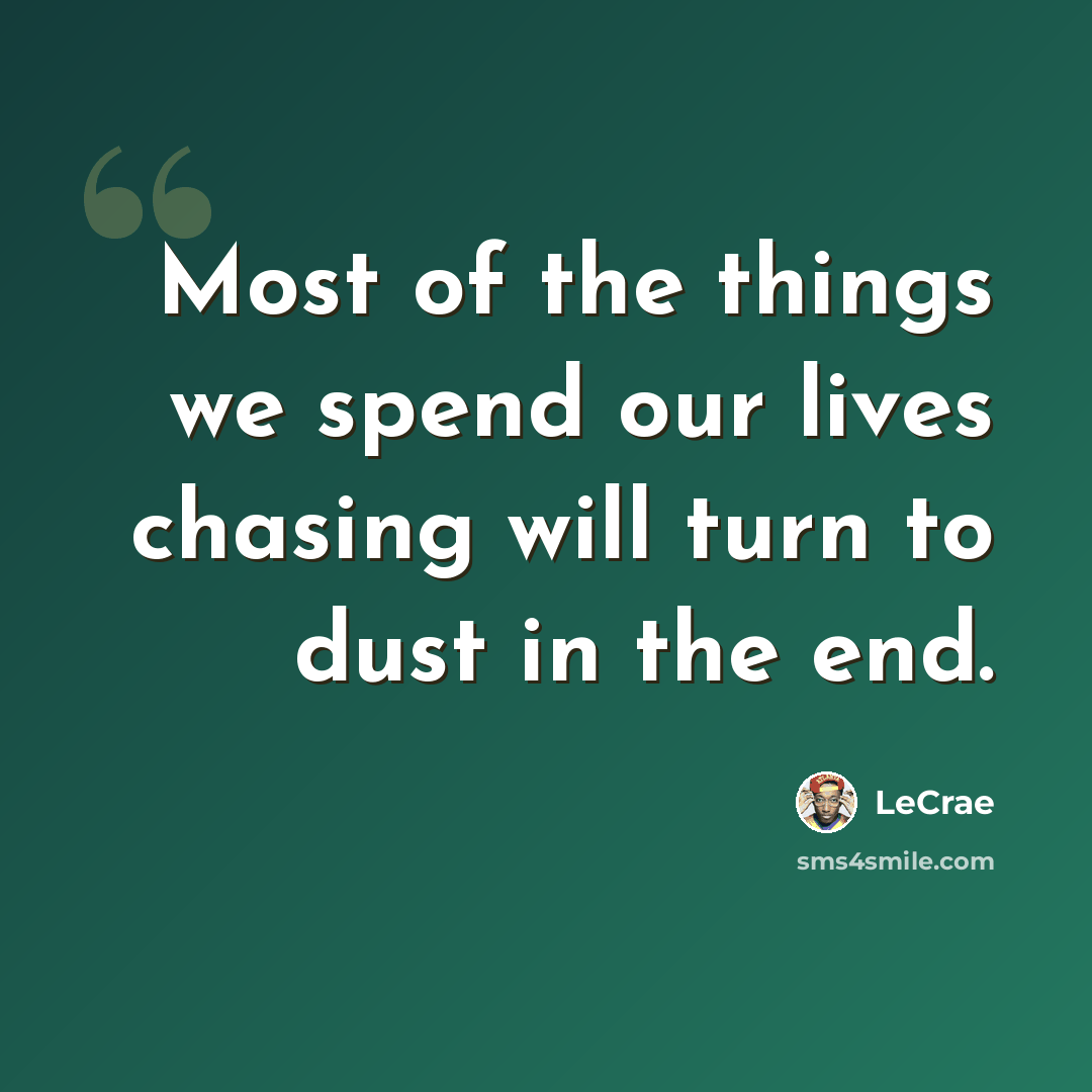 “Most of the things we spend our lives chasing will turn to dust in the end.” quote by LeCrae