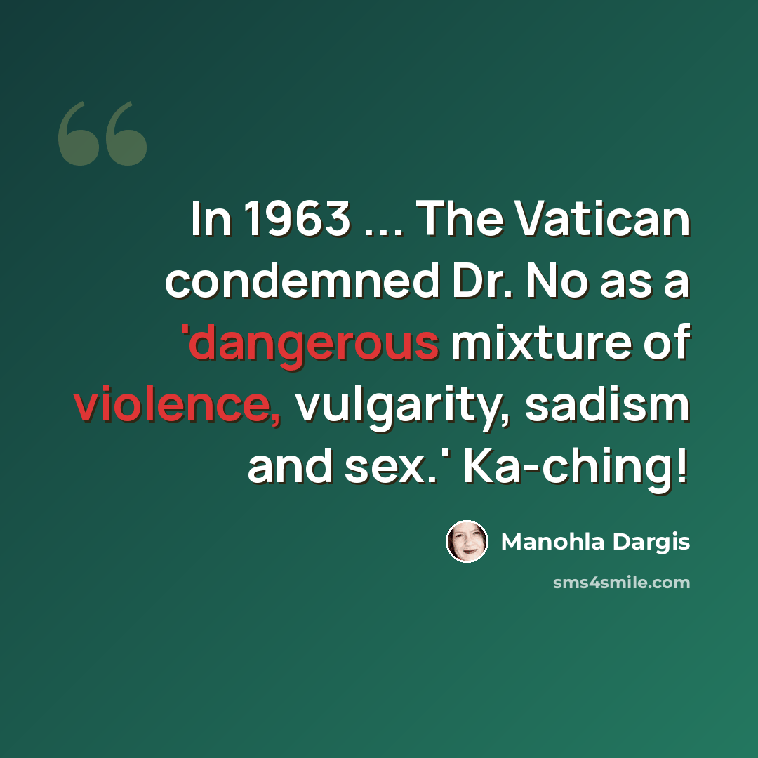 “In 1963 ... The Vatican condemned Dr. No as a 'dangerous mixture of violence, vulgarity, sadism and sex.' Ka-ching!” quote by Manohla Dargis