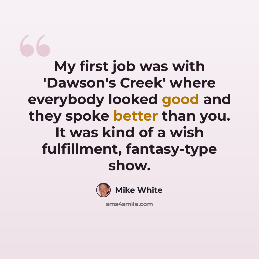 “My first job was with 'Dawson's Creek' where everybody looked good and they spoke better than you. It was kind of a wish fulfillment, fantasy-type show.” quote by Mike White