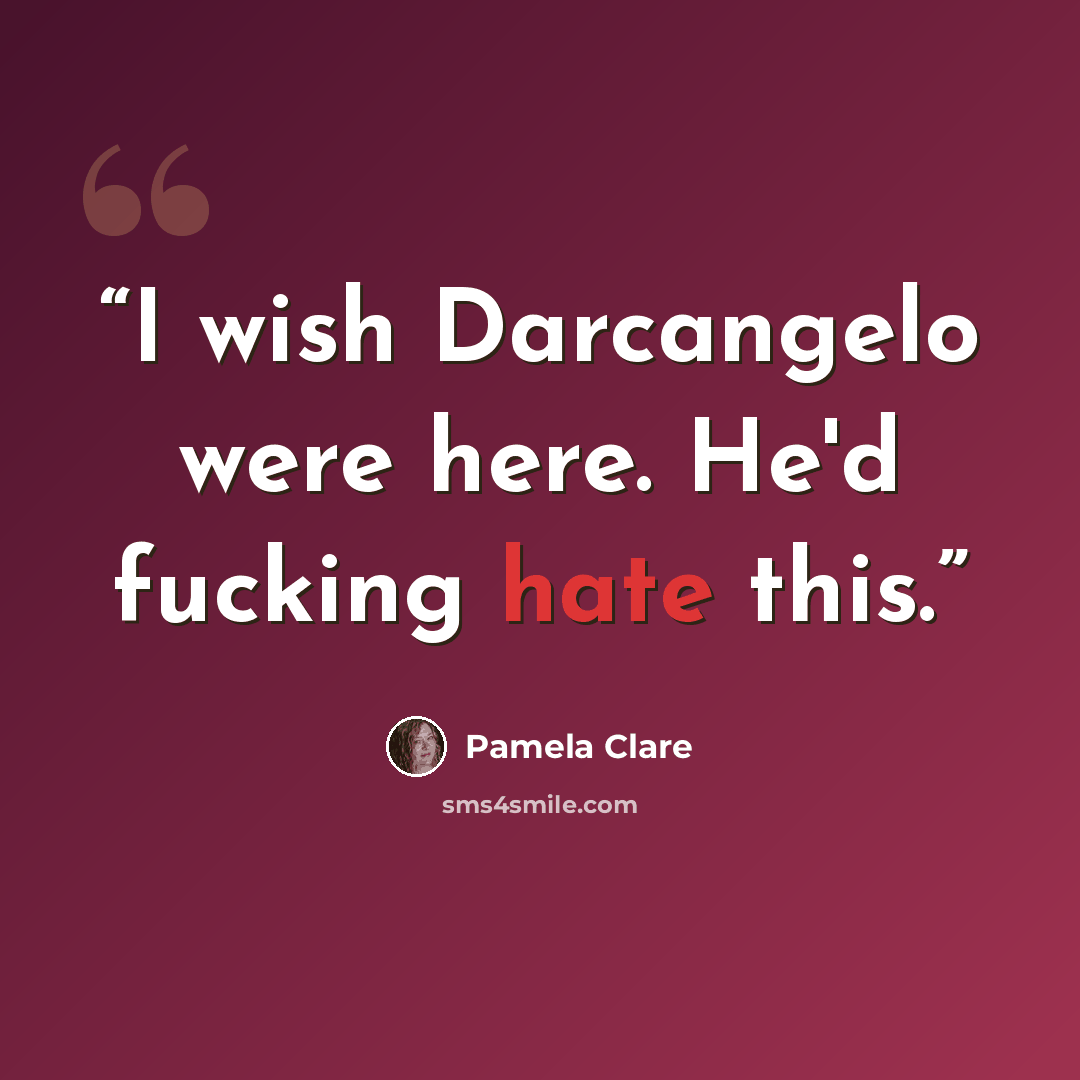 “I wish Darcangelo were here. He'd fucking hate this.” quote by Pamela Clare