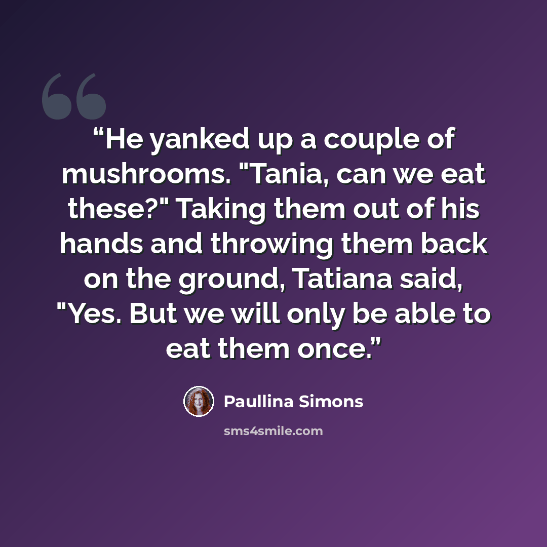 “He yanked up a couple of mushrooms. "Tania, can we eat these?" Taking them out of his hands and throwing them back on the ground, Tatiana said, "Yes. But we will only be able to eat them once.” quote by Paullina Simons