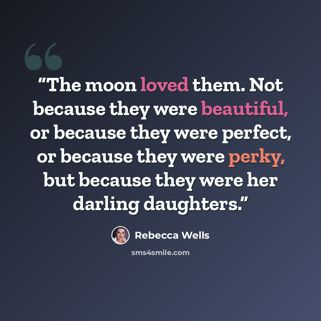 “The moon loved them. Not because they were beautiful, or because they were perfect, or because they were perky, but because they were her darling daughters.” quote by Rebecca Wells