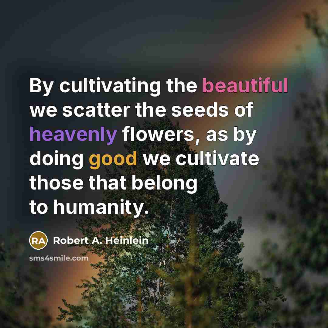 “By cultivating the beautiful we scatter the seeds of heavenly flowers, as by doing good we cultivate those that belong to humanity.” quote by Robert A. Heinlein