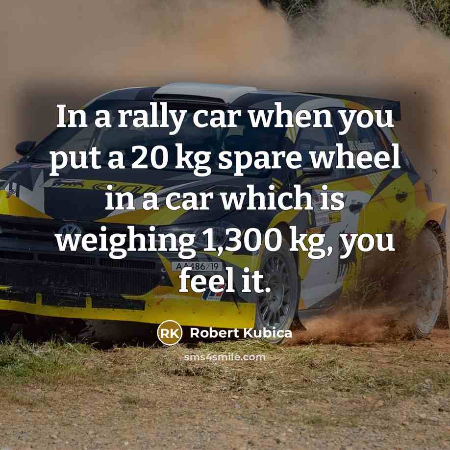 “In a rally car when you put a 20 kg spare wheel in a car which is weighing 1,300 kg, you feel it.” quote by Robert Kubica