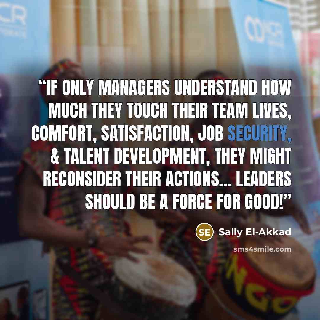 “If only managers understand how much they touch their team lives, comfort, satisfaction, job security, & talent development, they might reconsider their actions… Leaders should be a force for good!” quote by Sally El-Akkad