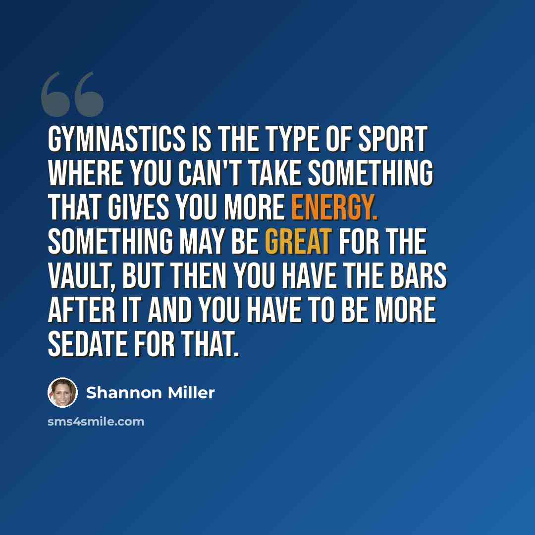 “Gymnastics is the type of sport where you can't take something that gives you more energy. Something may be great for the vault, but then you have the bars after it and you have to be more sedate for that.” quote by Shannon Miller
