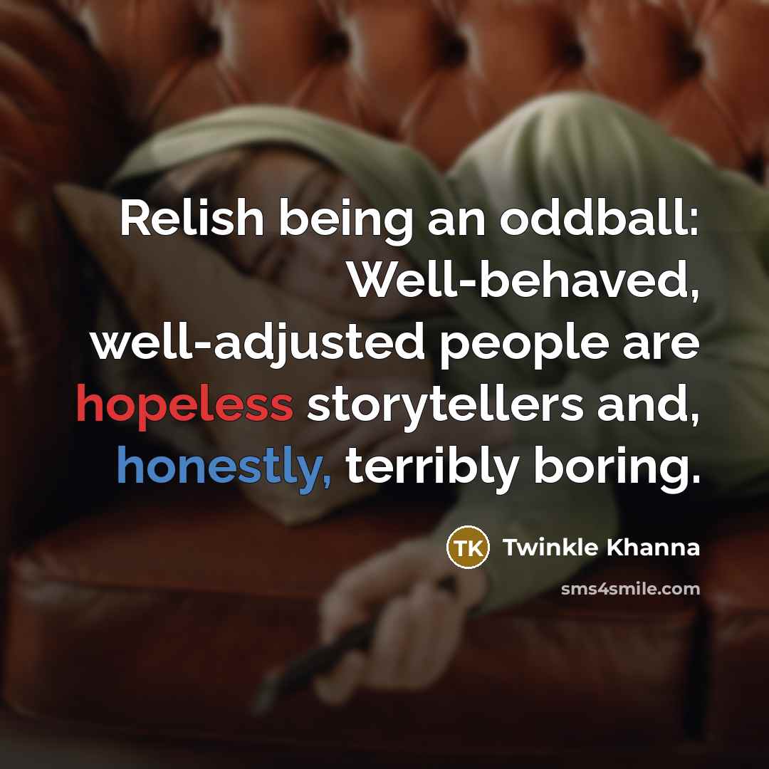 “Relish being an oddball: Well-behaved, well-adjusted people are hopeless storytellers and, honestly, terribly boring.” quote by Twinkle Khanna