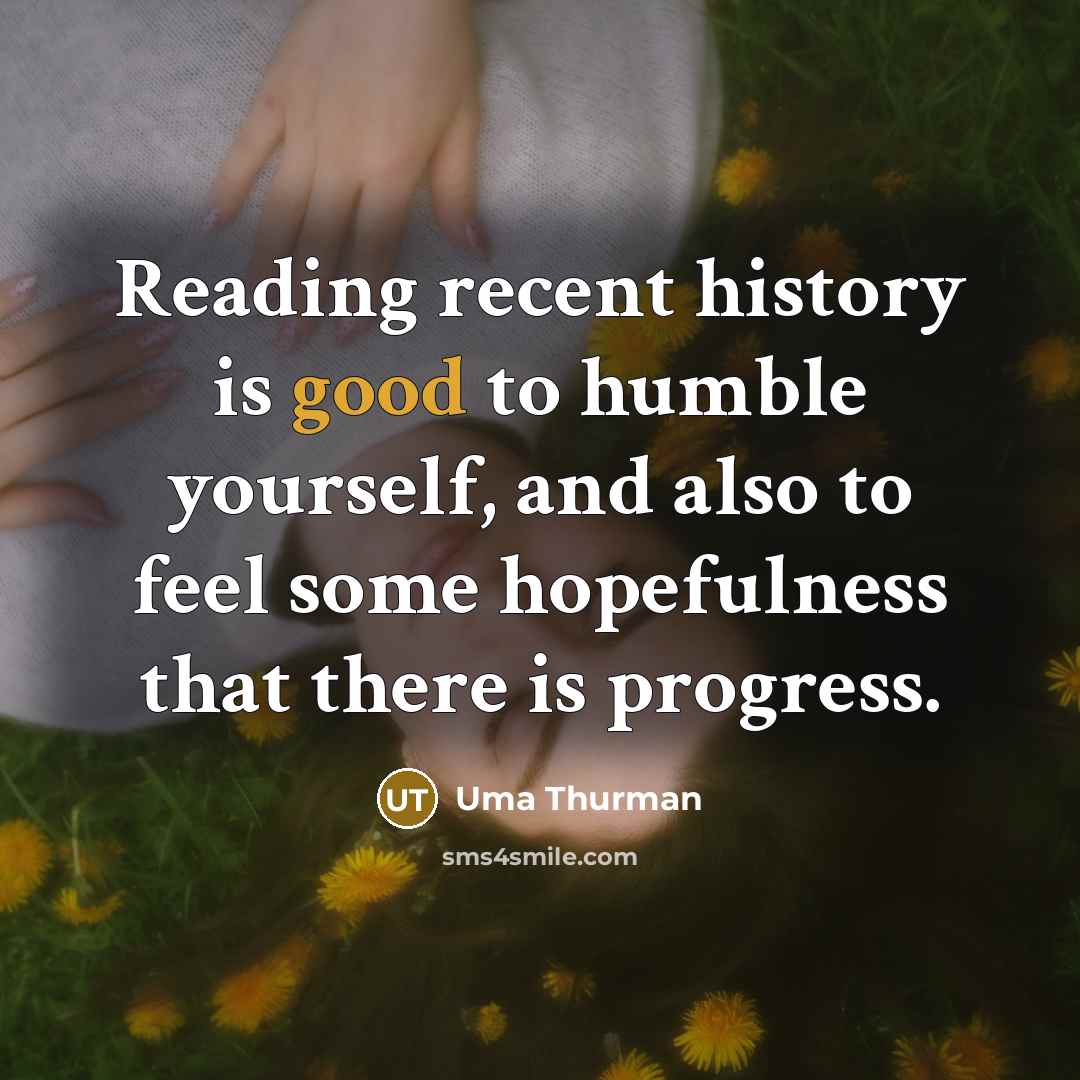 “Reading recent history is good to humble yourself, and also to feel some hopefulness that there is progress.” quote by Uma Thurman