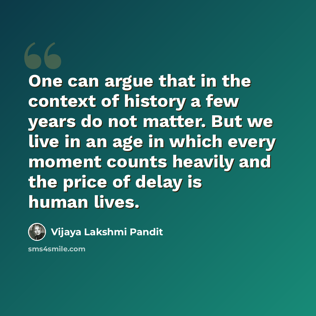 “One can argue that in the context of history a few years do not matter. But we live in an age in which every moment counts heavily and the price of delay is human lives.” quote by Vijaya Lakshmi Pandit