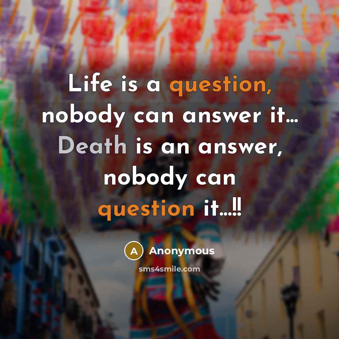 “Life is a question, nobody can answer it... Death is an answer, nobody can question it...!!” quote by Anonymous