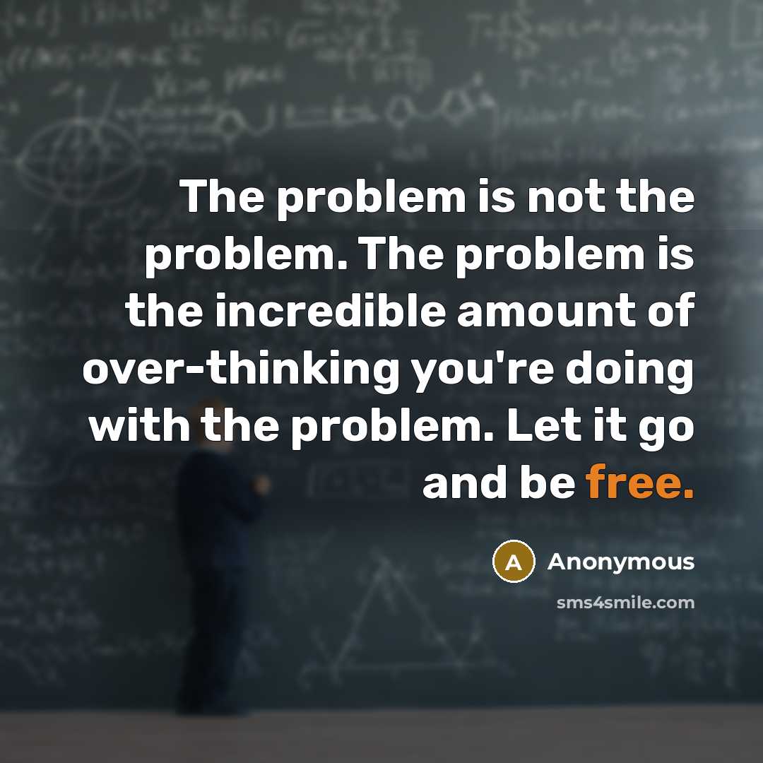 “The problem is not the problem. The problem is the incredible amount of over-thinking you're doing with the problem. Let it go and be free.” quote by Anonymous
