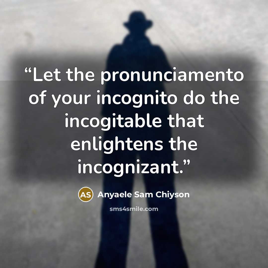 “Let the pronunciamento of your incognito do the incogitable that enlightens the incognizant.” quote by Anyaele Sam Chiyson