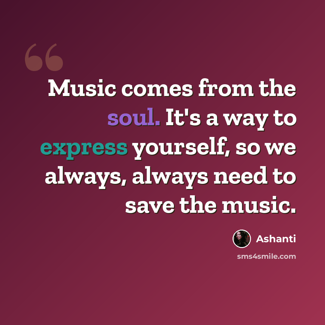 “Music comes from the soul. It's a way to express yourself, so we always, always need to save the music.” quote by Ashanti