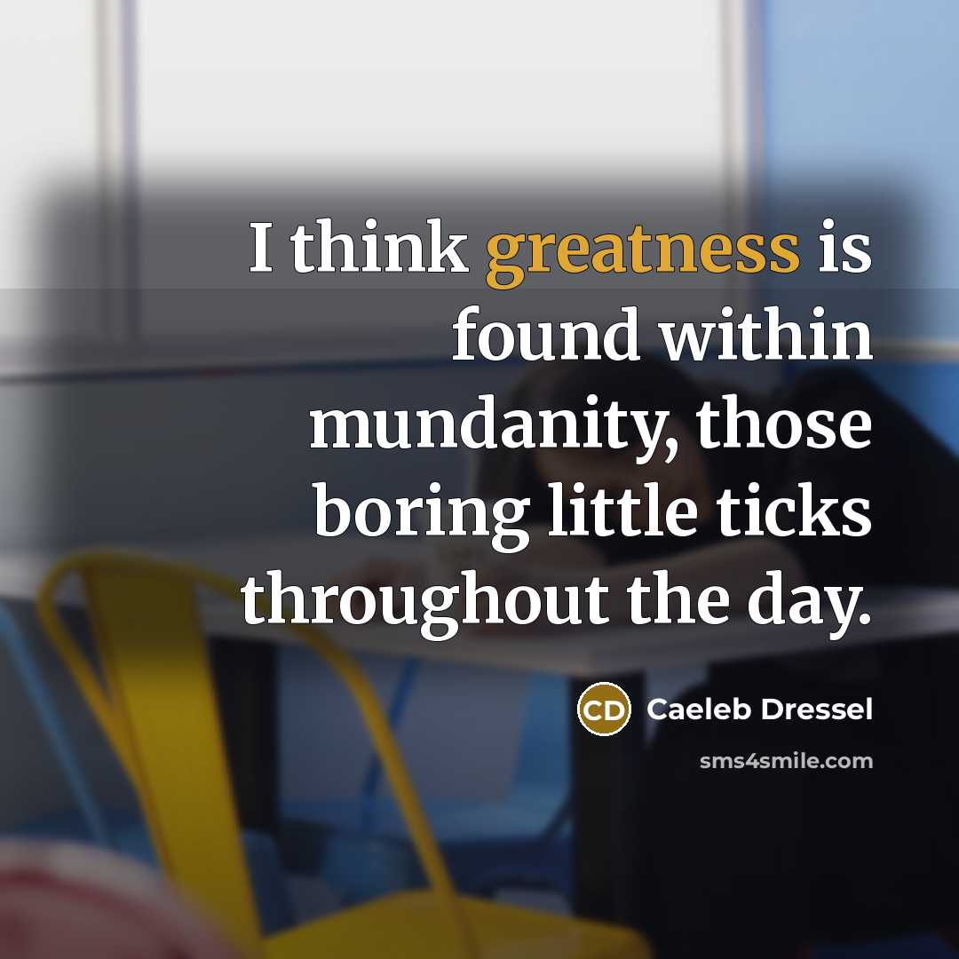 “I think greatness is found within mundanity, those boring little ticks throughout the day.” quote by Caeleb Dressel