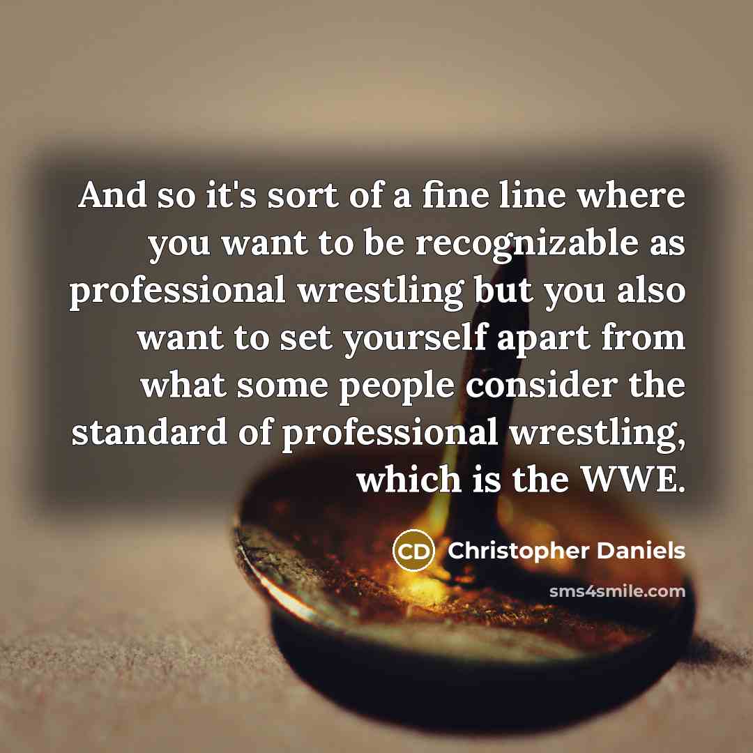 “And so it's sort of a fine line where you want to be recognizable as professional wrestling but you also want to set yourself apart from what some people consider the standard of professional wrestling, which is the WWE.” quote by Christopher Daniels