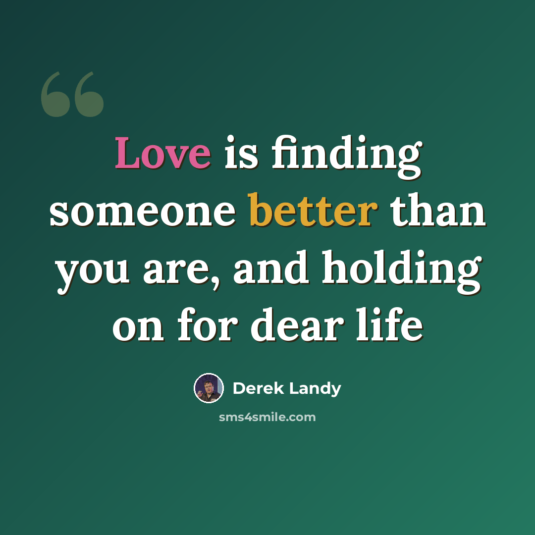 “Love is finding someone better than you are, and holding on for dear life” quote by Derek Landy