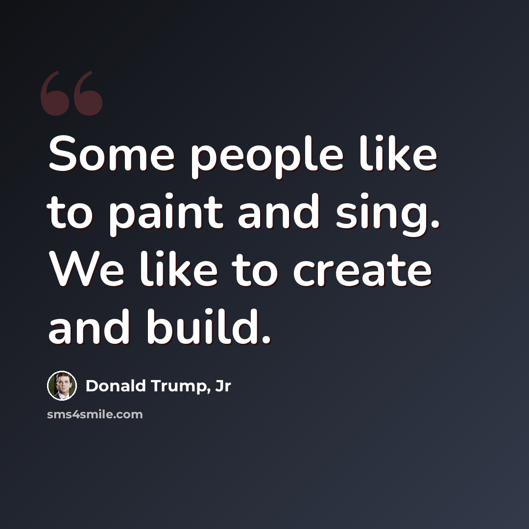 “Some people like to paint and sing. We like to create and build.” quote by Donald Trump, Jr