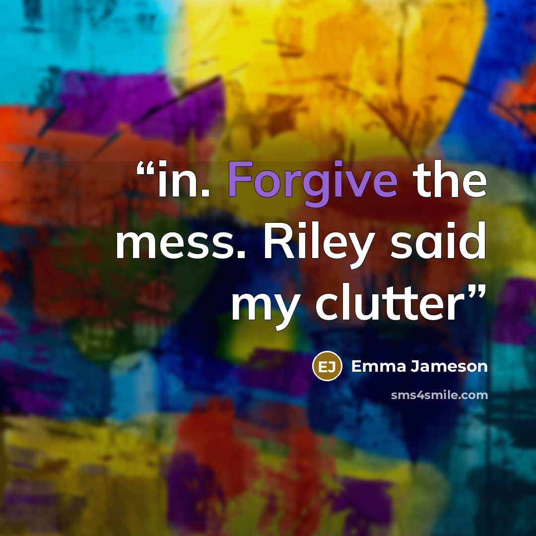 “in. Forgive the mess. Riley said my clutter” quote by Emma Jameson