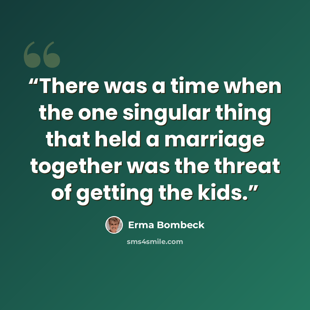“There was a time when the one singular thing that held a marriage together was the threat of getting the kids.” quote by Erma Bombeck