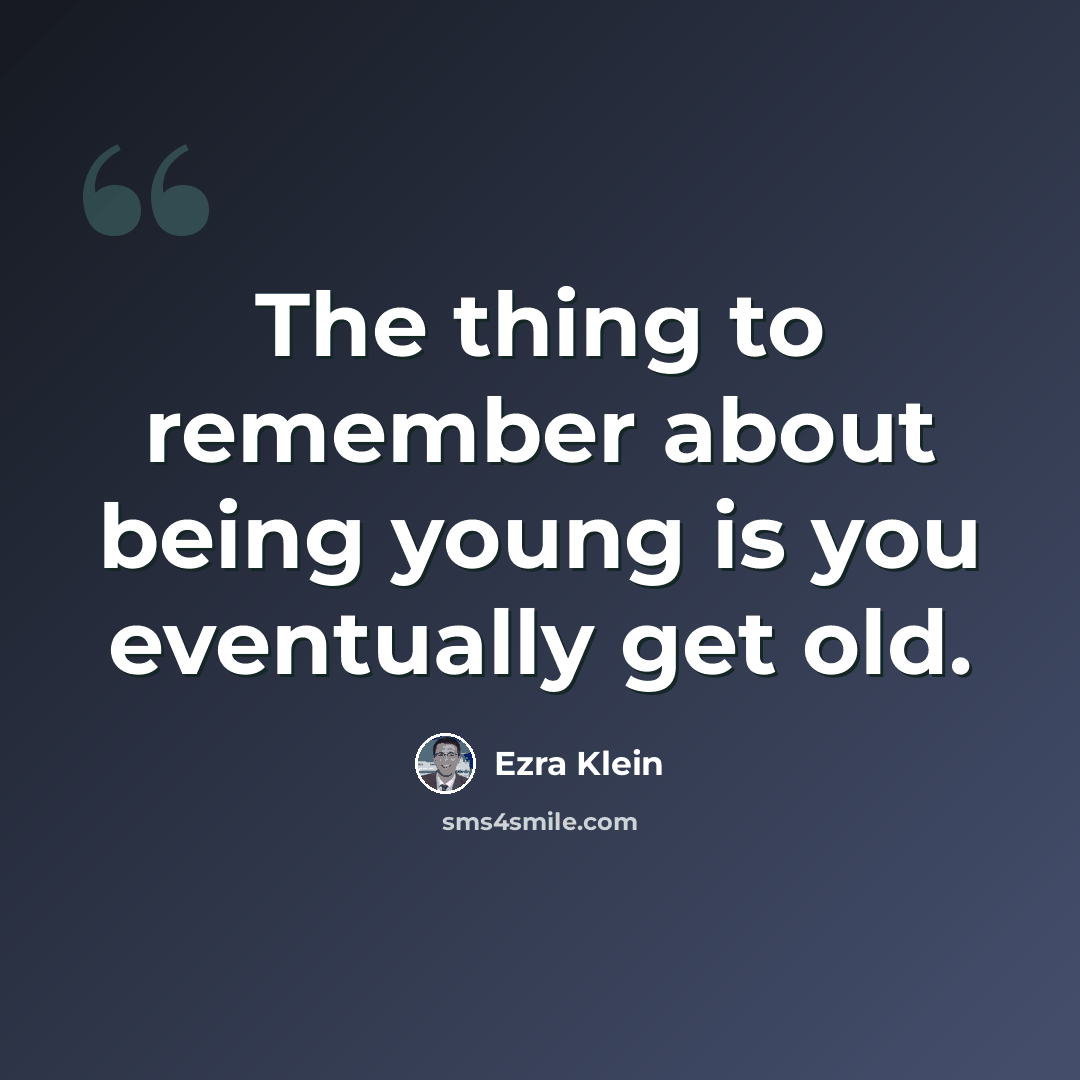 “The thing to remember about being young is you eventually get old.” quote by Ezra Klein