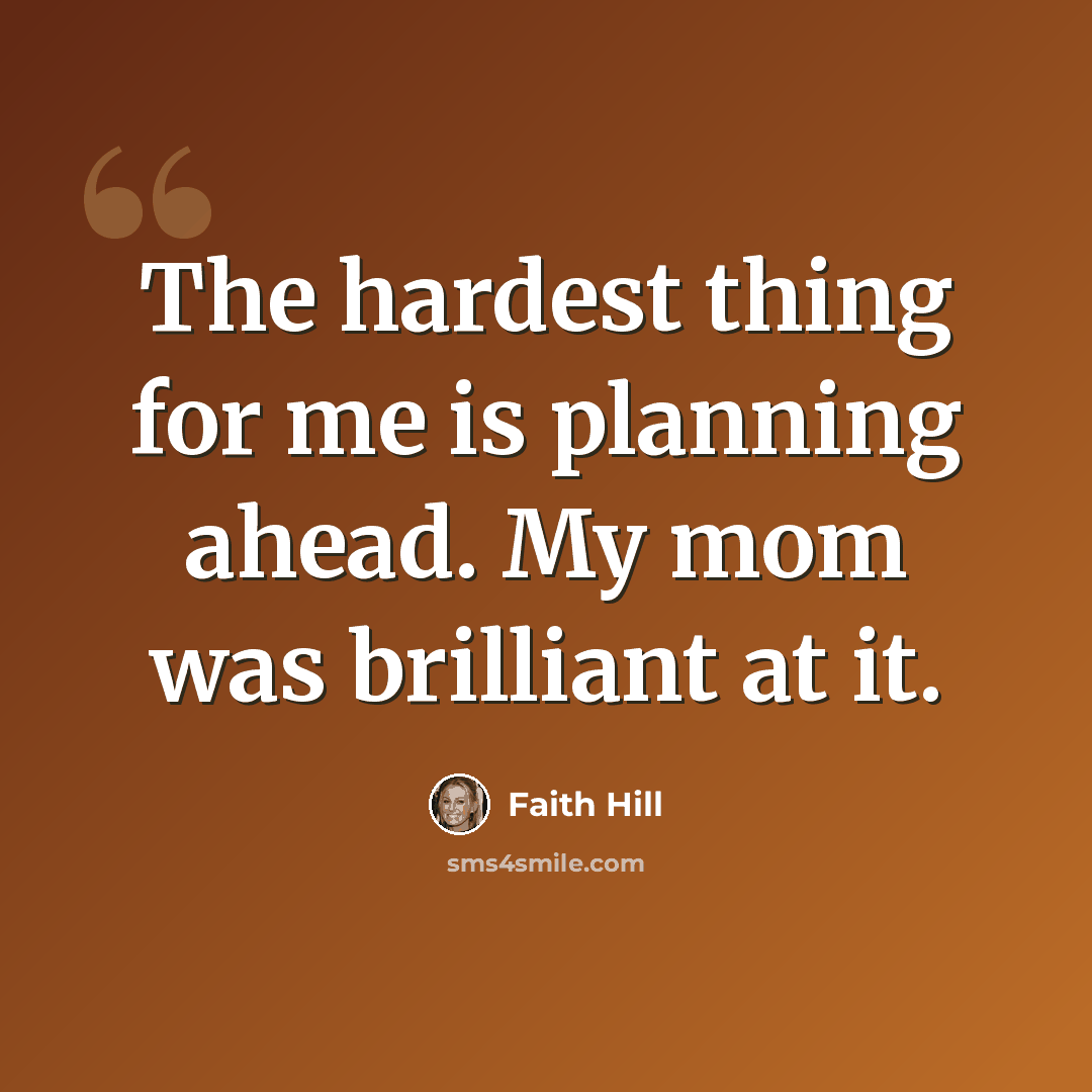 “The hardest thing for me is planning ahead. My mom was brilliant at it.” quote by Faith Hill