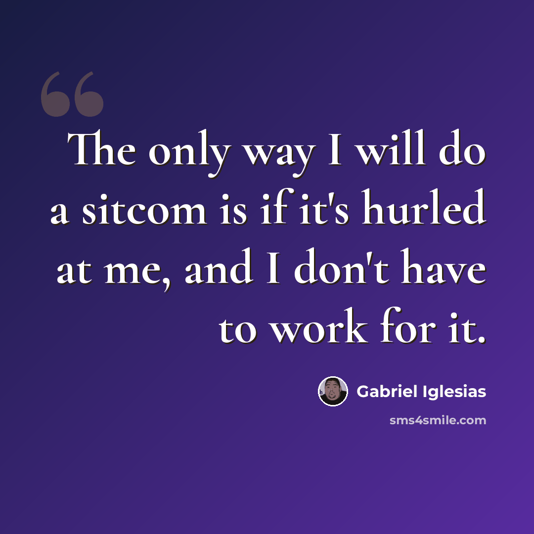 “The only way I will do a sitcom is if it's hurled at me, and I don't have to work for it.” quote by Gabriel Iglesias