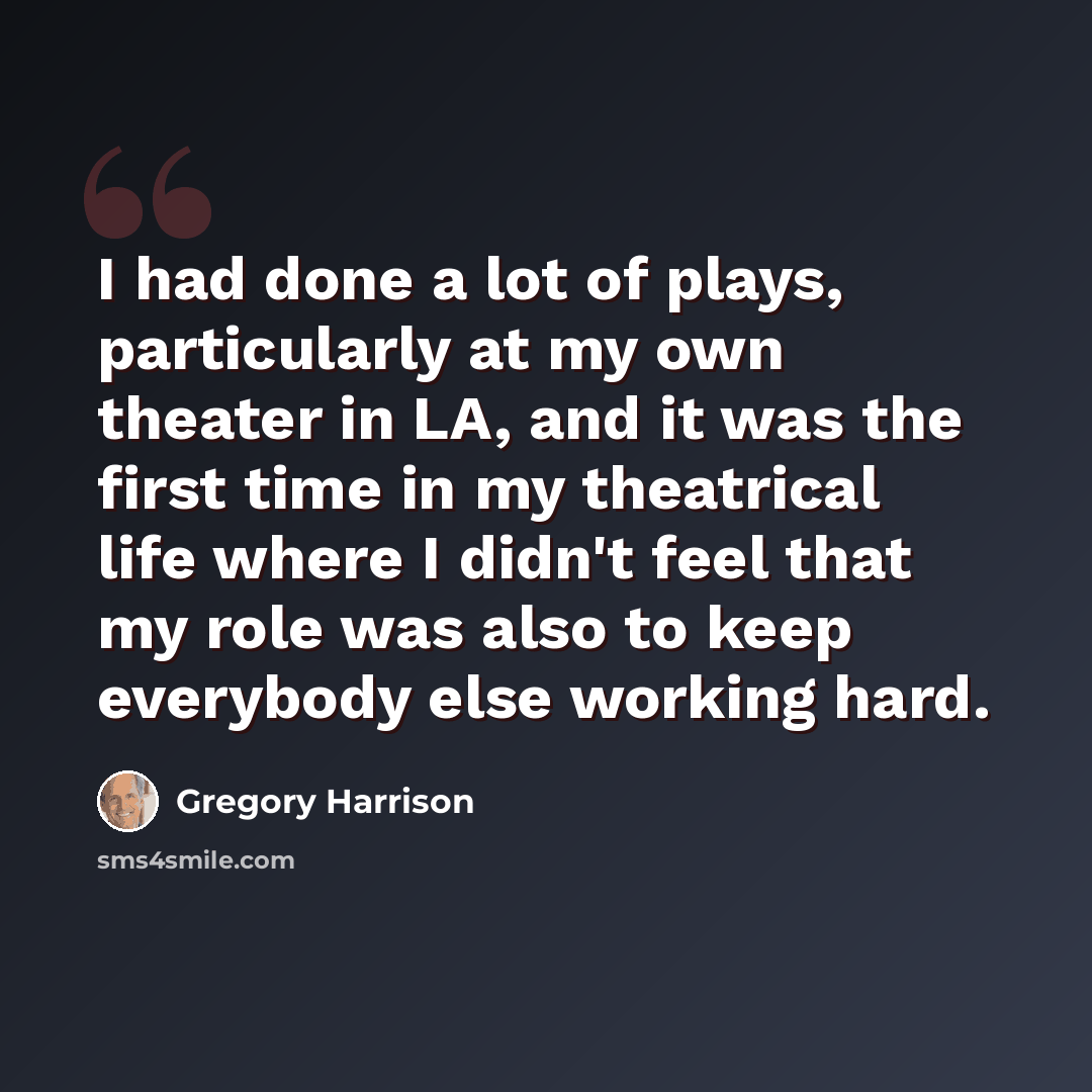 “I had done a lot of plays, particularly at my own theater in LA, and it was the first time in my theatrical life where I didn't feel that my role was also to keep everybody else working hard.” quote by Gregory Harrison