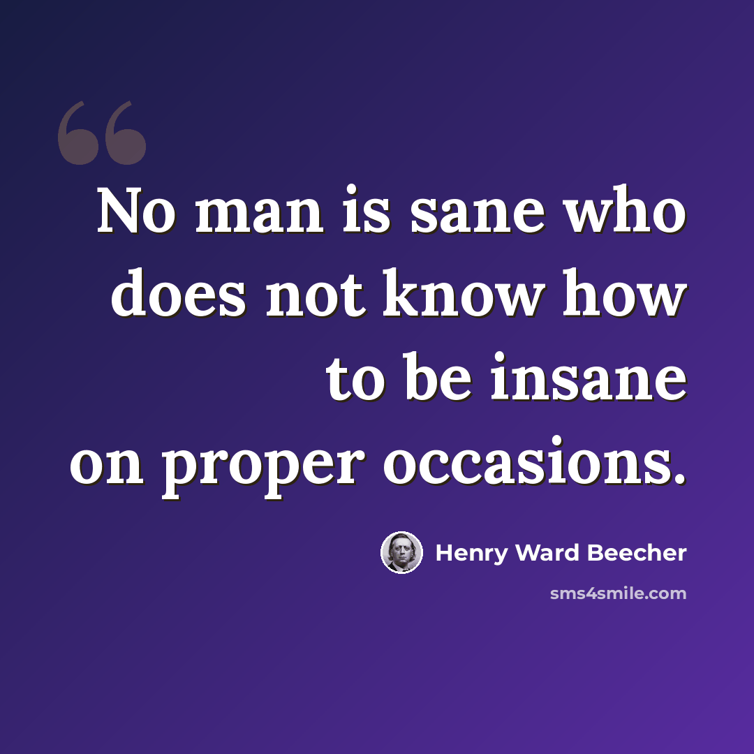 “No man is sane who does not know how to be insane on proper occasions.” quote by Henry Ward Beecher