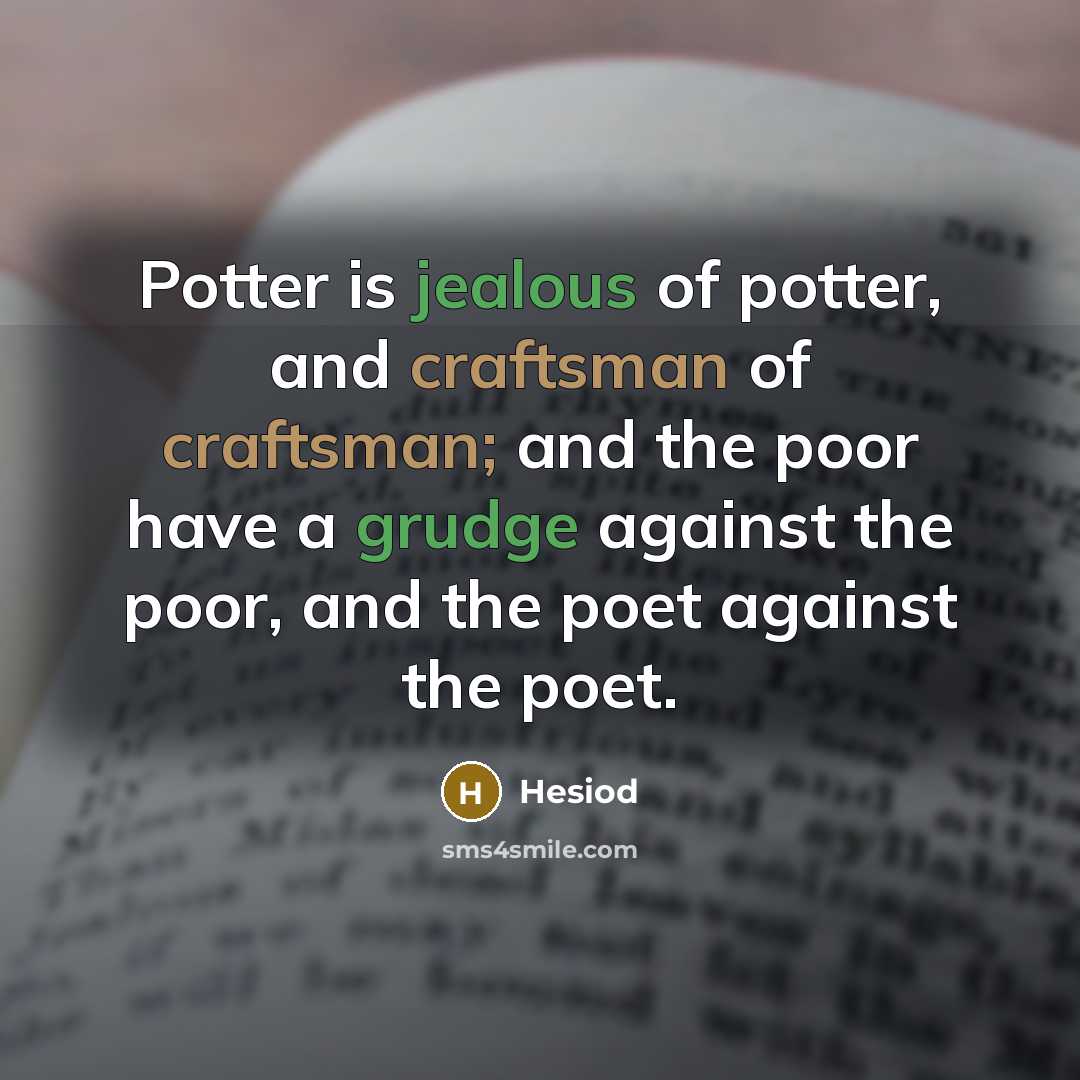 “Potter is jealous of potter, and craftsman of craftsman; and the poor have a grudge against the poor, and the poet against the poet.” quote by Hesiod