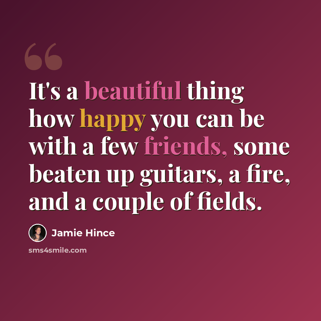 “It's a beautiful thing how happy you can be with a few friends, some beaten up guitars, a fire, and a couple of fields.” quote by Jamie Hince