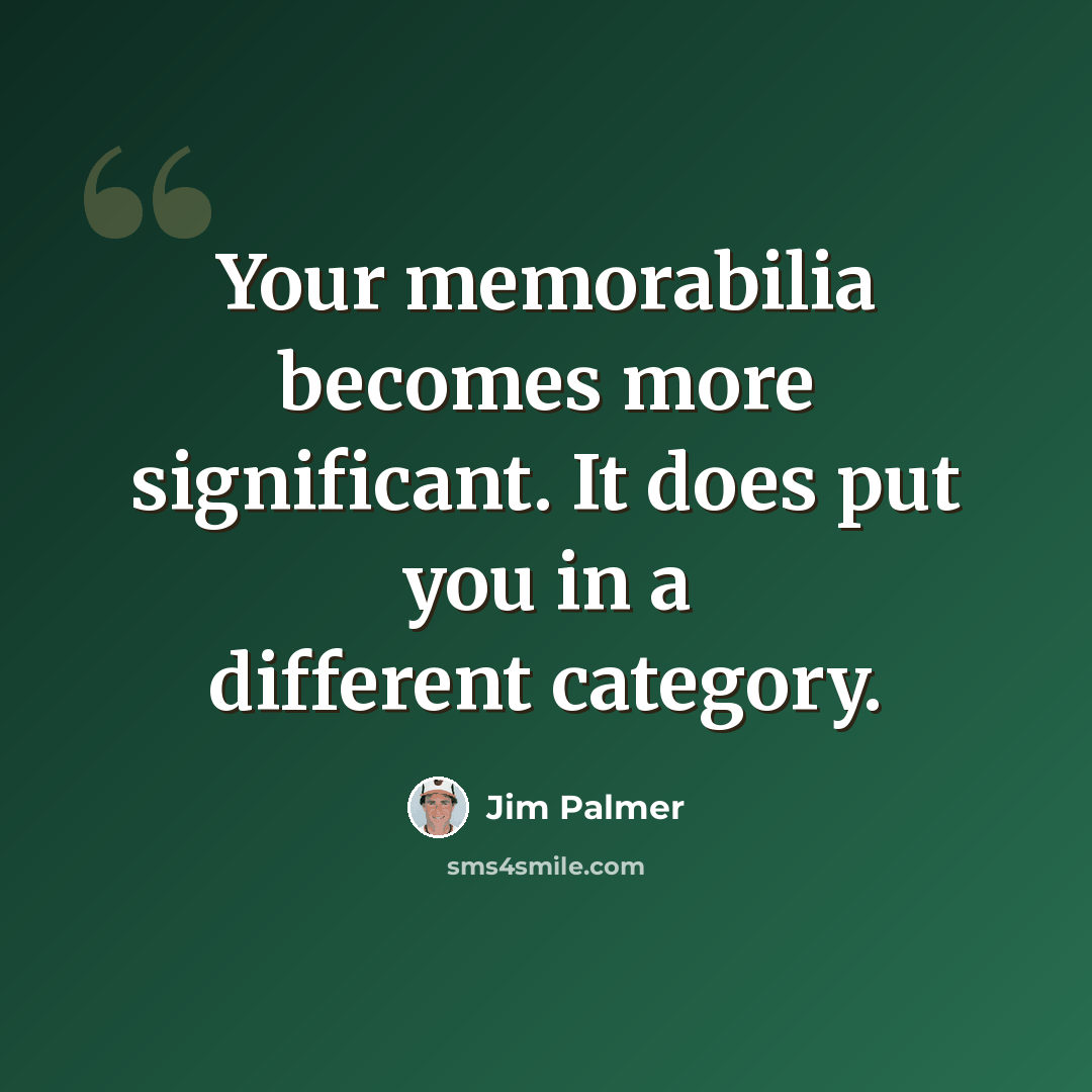 “Your memorabilia becomes more significant. It does put you in a different category.” quote by Jim Palmer