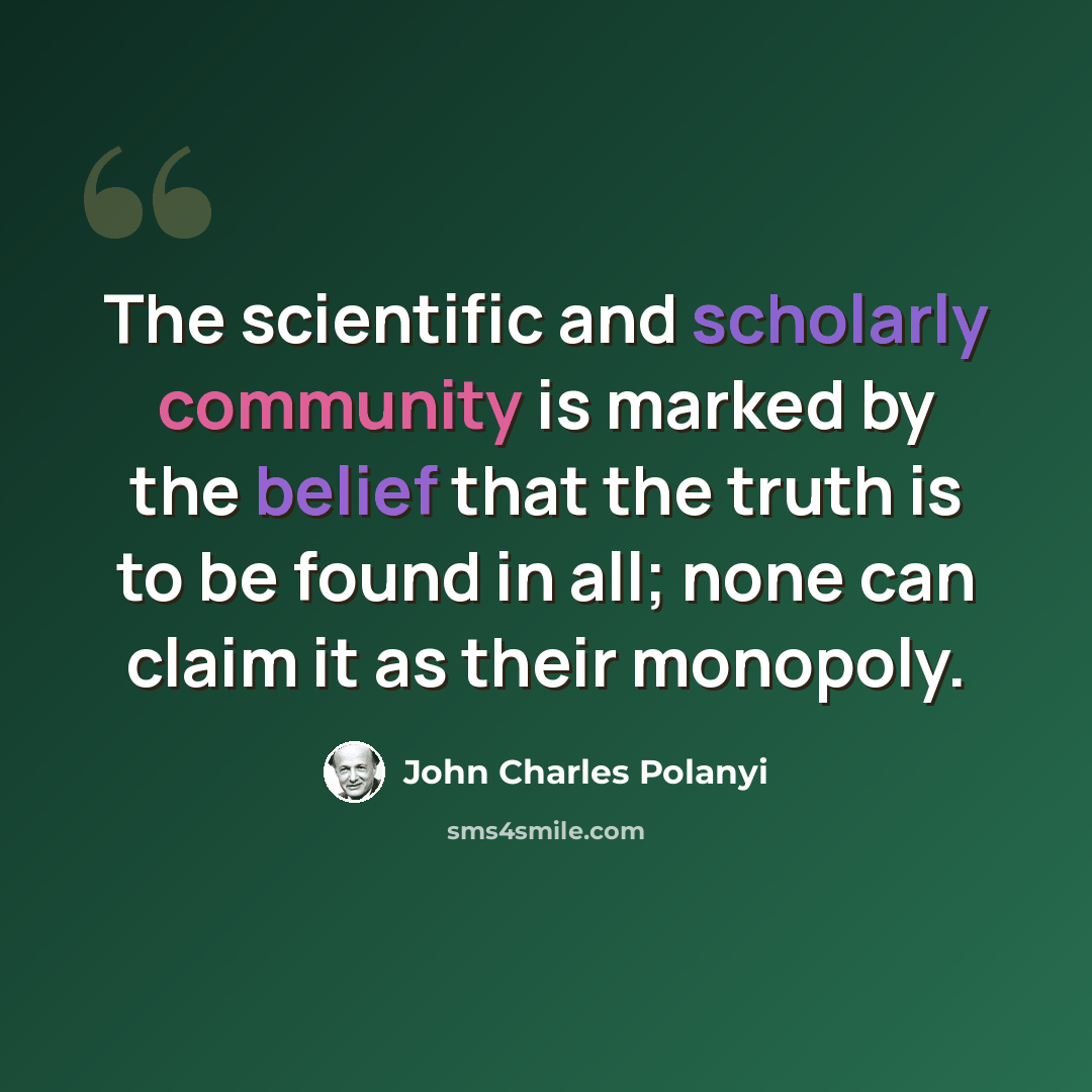 “The scientific and scholarly community is marked by the belief that the truth is to be found in all; none can claim it as their monopoly.” quote by John Charles Polanyi